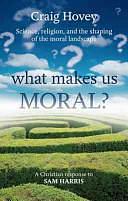 What Makes Us Moral?: Science, Religion and the Shaping of the Moral Landscape: a Christian Response to Sam Harris by Craig Hovey