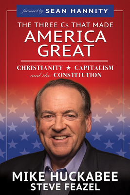 The Three Cs That Made America Great: Christianity, Capitalism and the Constitution by Mike Huckabee, Steve Feazel