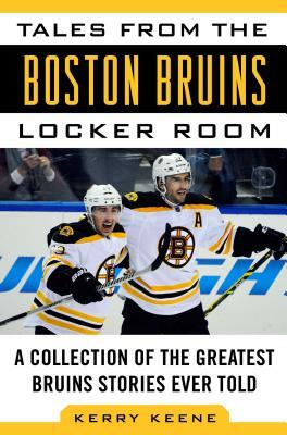 Tales from the Boston Bruins Locker Room: A Collection of the Greatest Bruins Stories Ever Told by Kerry Keene