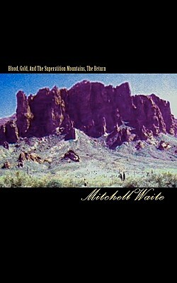 Blood, Gold, And The Superstition Mountains, The Return by Mitchell Waite