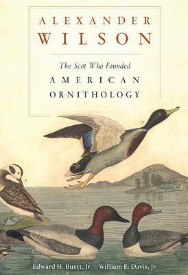 Alexander Wilson: The Scot Who Founded American Ornithology by Edward H. Burtt Jr., William E. Davis