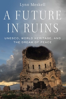 A Future in Ruins: UNESCO, World Heritage, and the Dream of Peace by Lynn Meskell