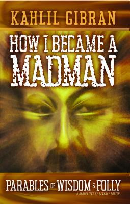 How I Became a Madman: Parables of Folly and Wisdom by Kahill Gibran