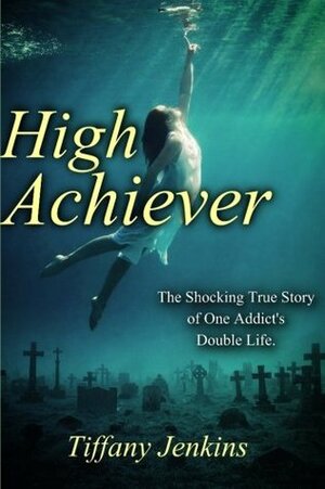 High Achiever: The Shocking True Story of One Addict's Double Life by Tiffany Jenkins