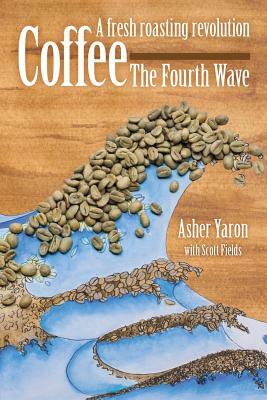 Coffee - The Fourth Wave: A fresh roasting revolution by Scott Fields, Asher Yaron