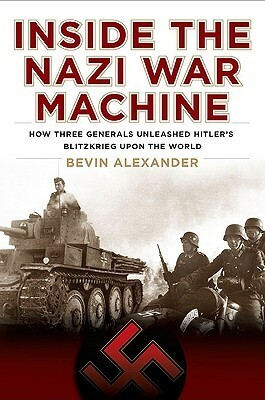 Inside the Nazi War Machine: How Three Generals Unleashed Hitler's Blitzkrieg Upon the World by Bevin Alexander