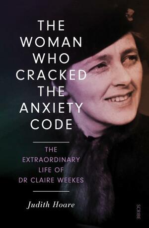 The Woman Who Cracked the Anxiety Code: the extraordinary life of Dr Claire Weekes by Judith Hoare