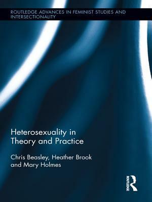 Heterosexuality in Theory and Practice by Chris Beasley, Heather Brook, Mary Holmes