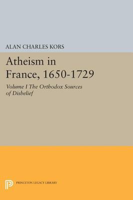 Atheism in France, 1650-1729, Volume I: The Orthodox Sources of Disbelief by Alan Charles Kors