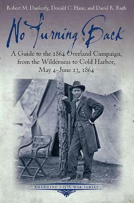 No Turning Back: A Guide to the 1864 Overland Campaign, from the Wilderness to Cold Harbor, May 4 - June 13, 1864 by David R. Ruth, Robert M. Dunkerly, Donald C. Pfanz