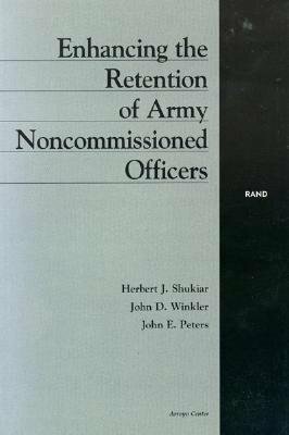 Enhancing the Retention of Army Noncommissioned Officers by John D. Winkler, Herbert J. Shukiar, John E. Peters