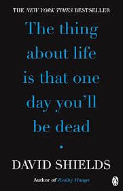 The Thing About Life is That One Day You'll Be Dead by David Shields