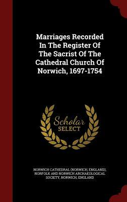 Marriages Recorded in the Register of the Sacrist of the Cathedral Church of Norwich, 1697-1754 by England), Norwich Cathedral (Norwich