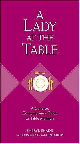 A Lady At The Table: A Concise, Contemporary Guide To Table Manners by Sheryl Shade, Sheryl Shade, Bryan Curtis, John Bridges