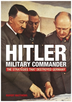 Hitler, Military Commander: The Strategies That Destroyed Germany by Rupert Matthews