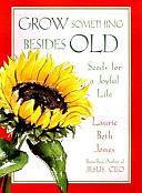 Grow Something Besides Old: Seeds for a Joyful Life by Laurie Beth Jones