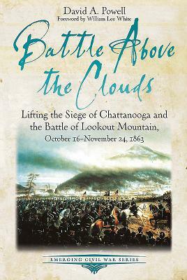 Battle Above the Clouds: Lifting the Siege of Chattanooga and the Battle of Lookout Mountain, October 16 - November 24, 1863 by David Powell