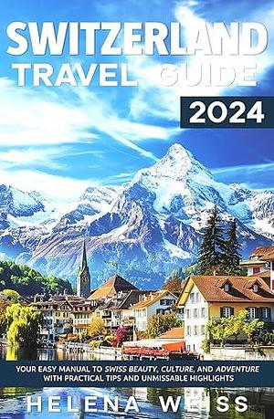 Switzerland Travel Guide 2025: Your Easy Manual to Swiss Beauty, Culture, and Adventure with Practical Tips and Unmissable Highlights by Helena Weiss, Helena Weiss