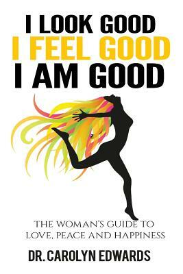 I Look Good, I Feel Good, I Am Good: The Woman's Guide to Love, Peace and Happiness by Carolyn Edwards