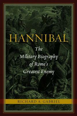 Hannibal: The Military Biography of Rome's Greatest Enemy by Richard A. Gabriel
