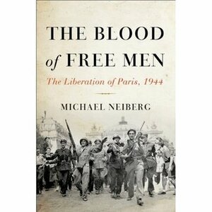 The Blood of Free Men: The Liberation of Paris, 1944 by Michael S. Neiberg