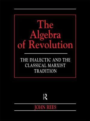 The Algebra of Revolution: The Dialectic and the Classical Marxist Tradition by John Rees