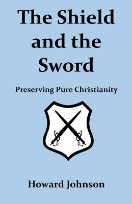 The Shield and the Sword: Preserving Pure Christianity by Howard Johnson