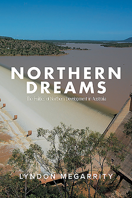 Northern Dreams: The Politics of Northern Development in Australia by Lyndon Megarrity