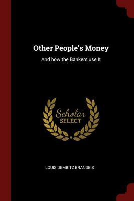 Other People's Money: And How the Bankers Use It by Louis Dembitz Brandeis