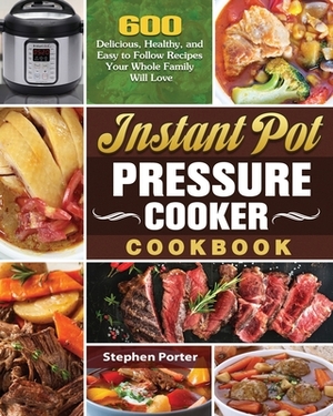 Instant Pot Pressure Cooker Cookbook: 600 Delicious, Healthy, and Easy to Follow Recipes Your Whole Family Will Love by Stephen Porter