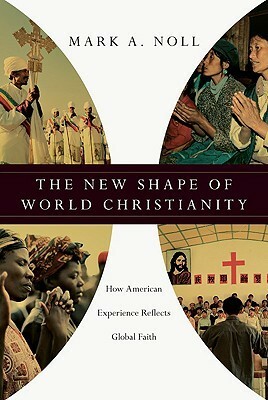 The New Shape of World Christianity: How American Experience Reflects Global Faith by Mark A. Noll