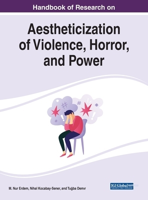 Handbook of Research on Aestheticization of Violence, Horror, and Power by 