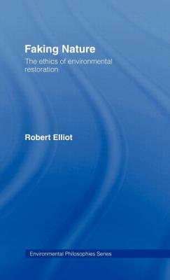 Faking Nature: The Ethics of Environmental Restoration by Robert Elliot
