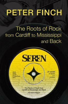 The Roots of Rock, from Cardiff to Mississippi and Back by Peter Finch
