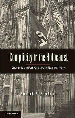 Complicity in the Holocaust: Churches and Universities in Nazi Germany by Robert P. Ericksen