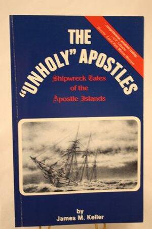 The Unholy Apostles: Tales of Chequamegon Shipwrecks by James M. Keller