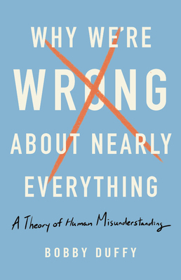 Why We're Wrong about Nearly Everything: A Theory of Human Misunderstanding by Bobby Duffy