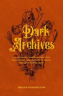 Dark Archives: A Librarian's Investigation into the Science and History of Books Bound in Human Skin by Megan Rosenbloom