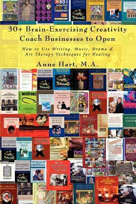 30+ Brain-Exercising Creativity Coach Businesses to Open: How to Use Writing, Music, Drama & Art Therapy Techniques for Healing by Anne Hart