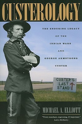 Custerology: The Enduring Legacy of the Indian Wars and George Armstrong Custer by Michael A. Elliott