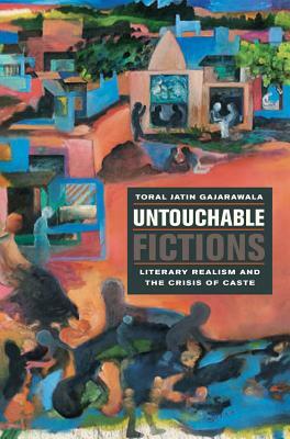 Untouchable Fictions: Literary Realism and the Crisis of Caste by Toral Jatin Gajarawala