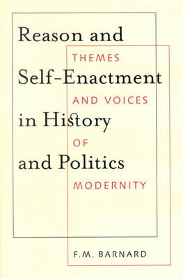 Reason and Self-Enactment in History and Politics, Volume 40: Themes and Voices of Modernity by F. M. Barnard