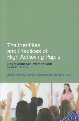 The Identities and Practices of High Achieving Pupils: Negotiating Achievement and Peer Cultures by Christine Skelton, Barbara Read, Becky Francis