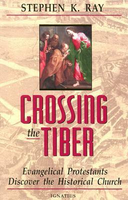 Crossing the Tiber: Evangelical Protestants Discover the Historical Church by Stephen K. Ray