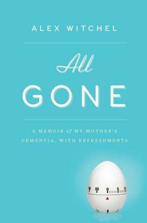 All Gone: A Memoir of My Mother's Dementia. With Refreshments by Alex Witchel