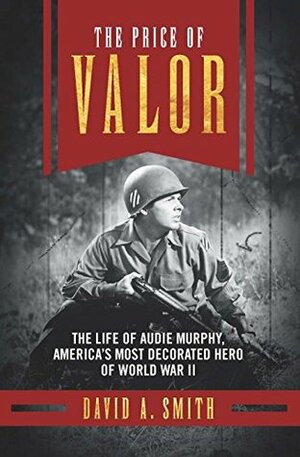 The Price of Valor: The Life of Audie Murphy, America's Most Decorated Hero of World War II by David A. Smith