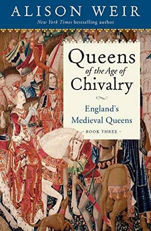 Queens of the Age of Chivalry: England's Medieval Queens, Volume Three by Alison Weir