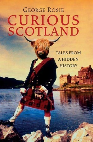 Curious Scotland: Tales from a Hidden History by George Rosie
