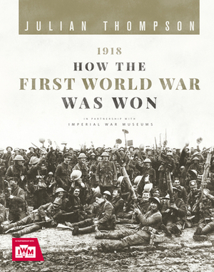 1918: How the First World War Was Won by Julian Thompson