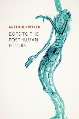 Exits to the Posthuman Future by Arthur Kroker